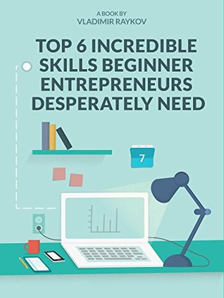 Top 6 Incredible Skills Beginner Entrepreneurs Desperately Need (Online Entrepreneurship Book 2)