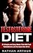 Testosterone Diet: 25 Simple and Easy Meals That Will Fuel Testosterone and Increase Sex Drive (Increase Testosterone, Testosterone boost, better sex life, build muscle)