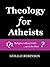 Theology for Atheists by Gerald Robinson
