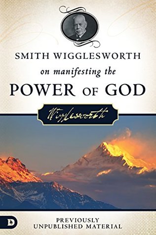 Smith Wigglesworth on Manifesting the Power of God: Walking in God's Anointing Every Day of the Year (Kindle Edition)