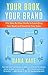 Your Book, Your Brand: The Step-By-Step Guide to Launching Your Book and Boosting Your Sales