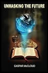 Unmasking the Future: A Guide to End-Time Prophecies and Today's Headlines Unmasking the Future: A Guide to End-Time Prophecies and Today's Headlines