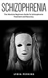 Schizophrenia: The Absolute Beginners Guide To Schizophrenia Treatment and Recovery! (Schizophrenia, Mental Disorder, Bipolar)