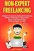 Non-Expert Freelancing: A Beginner’s Guide to Selling Online Services Without Providing the Actual Work. How to Freelance Without Being an Expert Yourself.