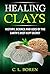 Healing Clays: History, Science and Uses of the Earth's Best Kept Secret