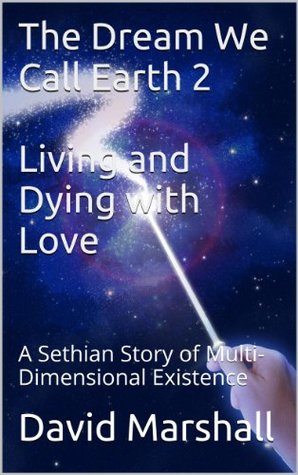 The Dream We Call Earth 2: Living and Dying with Love: A Sethian Story of Multi-Dimensional Existence