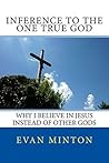 Inference To The One True God: Why I Believe In Jesus Instead Of Other Gods Inference To The One True God: Why I Believe In Jesus Instead Of Other Gods