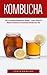 Kombucha: The Complete Beginners Guide - Learn How To Make Probiotic Fermented Kombucha Tea (Kombucha Recipes, How to Make Kombucha, Fermented Drinks)