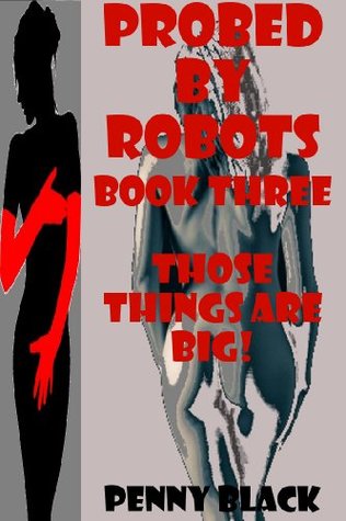 THOSE THINGS ARE BIG! (A Robot Sex Gangbang Erotica Story with Bondage) PROBED BY ROBOTS BOOK THREE: PROBED BY ROBOTS BOOK THREE