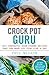 Crock Pot Guru: 100+ Fantastic Slow Cooker Recipes That Can Make You Cook Like A Pro