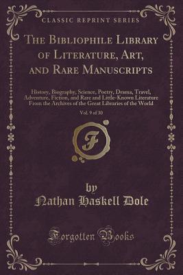 The Bibliophile Library of Literature, Art, and Rare Manuscripts, Vol. 9 of 30: History, Biography, Science, Poetry, Drama, Travel, Adventure, ... Archives of the Great Libraries of the World