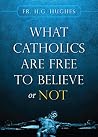 What Catholics are Free to Believe or Not by Fr. H.G. Hughes What Catholics are Free to Believe or Not by Fr. H.G. Hughes