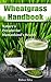 Wheatgrass Handbook: Nature's Present for Humankind's Health (cure your body from illness, detox it and achieve Great health!)