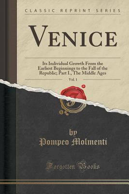 Venice, Vol. 1: Its Individual Growth From the Earliest Beginnings to the Fall of the Republic; Part I., The Middle Ages (Classic Reprint)