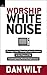 Worship White Noise: Tuning In The 7 Worship Culture Shapers In The Chaos Of The Contemporary Worship Experience