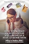 HOW TO PROTECT YOUR FINANCIAL WELL-BEING AS A STAY-AT-HOME MOM (Think Financially, Not Emotionally® Book 6)
