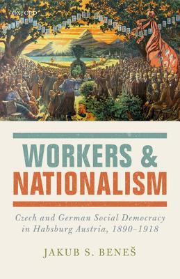 Workers and Nationalism: Czech and German Social Democracy in Habsburg Austria, 1890-1918 (Hardcover)