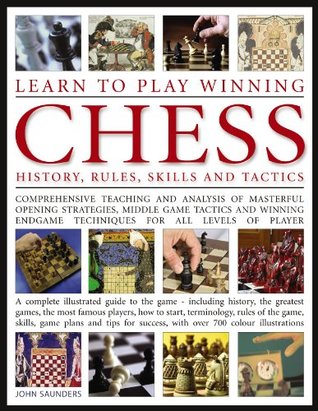 Learn To Play Winning Chess :History, Rules, Skills and Tactics - Comprehensive Teaching and Analysis of Masterful Opening Strategies, Middle Game - A Complete Illustrated Guide to the Game (Paperback)