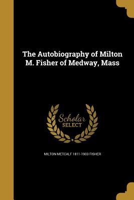 The Autobiography of Milton M. Fisher of Medway, Mass
