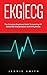 EKG | ECG: The Complete Beginners Guide To Learning All About EKG Interpretation And Arrhythmias! (EKG Book, ECG, Medical ebooks)