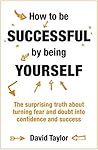 How To Be Successful By Being Yourself: The Surprising Truth About Turning Fear and Doubt into Confidence and Success
