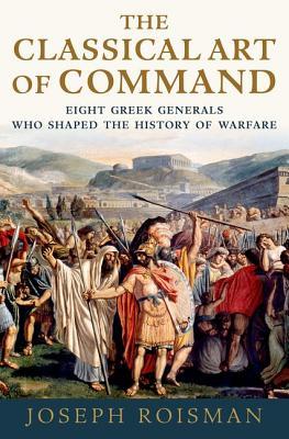 The Classical Art of Command: Eight Greek Generals Who Shaped the History of Warfare (Hardcover)