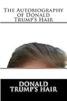 The Autobiography of Donald Trump's Hair by Donald Trump's Hair The Autobiography of Donald Trump's Hair by Donald Trump's Hair