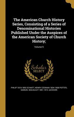 The American Church History Series, Consisting of a Series of Denominational Histories Published Under the Auspices of the American Society of Church History;; Volume 9