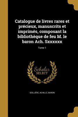 Catalogue de livres rares et précieux, manuscrits et imprimés, composant la bibliothèque de feu M. le baron Ach. Sxxxxxx; Tome 1 (French Edition)