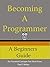 Becoming A Programmer: A Beginner's Guide
