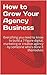 How to Grow Your Agency Business: Everything you need to know to build a 7-figure digital, marketing or creative agency - by someone who's done it themselves