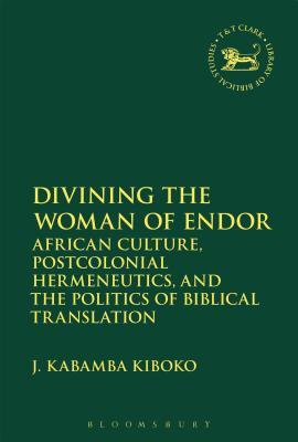 Divining the Woman of Endor: African Culture, Postcolonial Hermeneutics, and the Politics of Biblical Translation (The Library of Hebrew Bible/Old Testament Studies, 644)