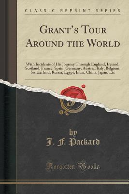Grant s Tour Around the World: With Incidents of His Journey Through England, Ireland, Scotland, France, Spain, Germany, Austria, Italy, Belgium, ... India, China, Japan, Etc (Classic Reprint)