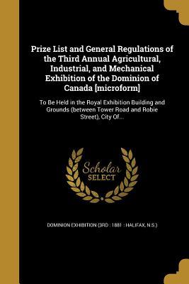 Prize List and General Regulations of the Third Annual Agricultural, Industrial, and Mechanical Exhibition of the Dominion of Canada [microform]: To ... Tower Road and Robie Street), City Of...