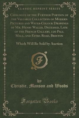 Catalogue of the Further Portion of the Valuable Collection of Modern Pictures and Water-Colour Drawings of Mr. Henry Wallis, Deceased, Late of the ... 120 Pall Mall, and Effra Road, Brixton