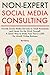 Non-Expert Social Media Consulting: Provide Social Media Services to Small Businesses and Never Do the Work Yourself. A Quick Way to Make Your First $1,000 Per Month Business Online.