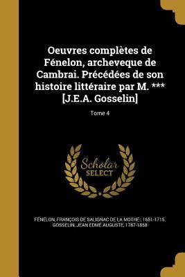 Oeuvres Completes de Fenelon, Archeveque de Cambrai. Precedees de Son Histoire Litteraire Par M. *** [J.E.A. Gosselin]; Tome 4