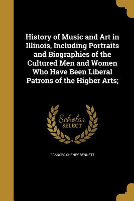 History of Music and Art in Illinois, Including Portraits and Biographies of the Cultured Men and Women Who Have Been Liberal Patrons of the Higher Arts;
