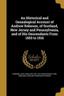 An Historical and Genealogical Account of Andrew Robeson, of Scotland, New Jersey and Pennsylvania, and of His Descendants From 1653 to 1916