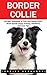Border Collie: The Best Techniques To Train Your Border Collie - Breed Specific Puppy Training, Obedience, And Care Tips! (Dog Training Guide, Border Collies, Border Collie Puppy)