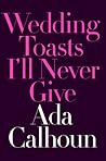Wedding Toasts I'll Never Give by Ada Calhoun