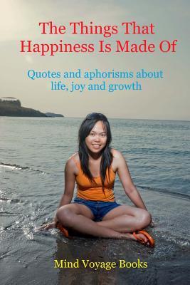 The Things That Happiness Is Made Of: Quotes and aphorisms about life, joy and growth