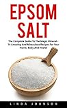 Epsom Salt: The Complete Guide to the Magic Mineral - 14 Amazing and Miraculous Recipes for Your Home, Body, and Health