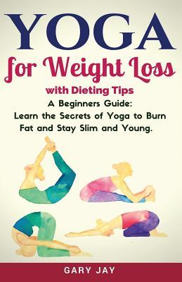 Yoga Yoga For Weight Loss Discover How To Use Yoga To Lose Weight Burn Fat And Stay Slim Young With Weight Loss Dieting Tips By Gary Jay