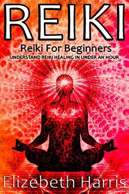 Reiki: Reiki for Beginners: Understand Reiki Healing in Under an Hour (Reiki Books, Reiki for Beginners, Reiki Healing, Reiki Kindle Books)