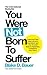 You Were Not Born to Suffer...