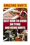 Amazing Knots: Best How to Guide on Tying and Using Knots: (Paracord Knots, Knots, Rope Knots)
