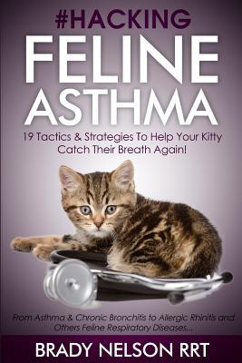Hacking Feline Asthma - 19 Tactics To Help Your Kitty Catch Their Breath Again: Chronic Bronchitis, Allergic Rhinitis & Other Cat or Kitten Respiratory Disease Treatment...