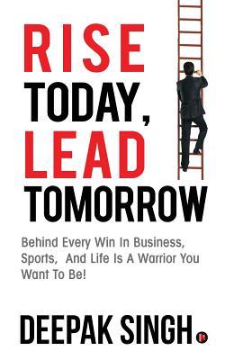 Rise Today, Lead Tomorrow: Behind Every Win in Business, Sports, and Life is a Warrior You Want to Be!