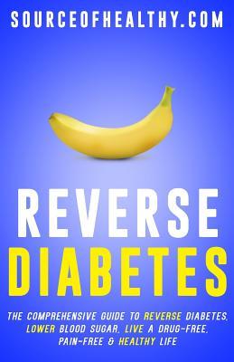 Reverse Diabetes: The Comprehensive Guide To Reverse Diabetes, Lower Blood Sugar, Live A Drug-Free, Pain-Free & Healthy Life